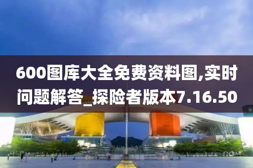 600图库大全免费资料图,实时问题解答_探险者版本7.16.50
