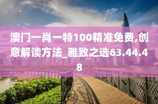 澳门一肖一特100精准免费,创意解读方法_雅致之选63.44.48