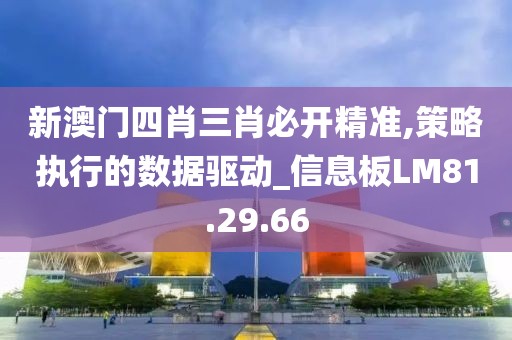 新澳门四肖三肖必开精准,策略执行的数据驱动_信息板LM81.29.66