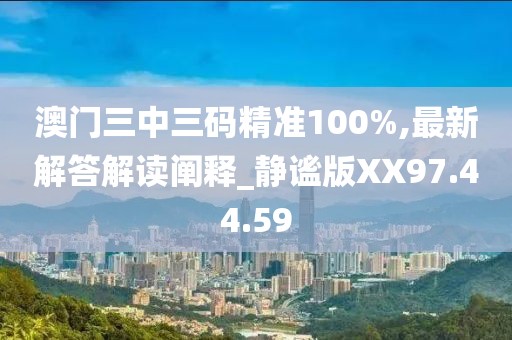 澳门三中三码精准100%,最新解答解读阐释_静谧版XX97.44.59