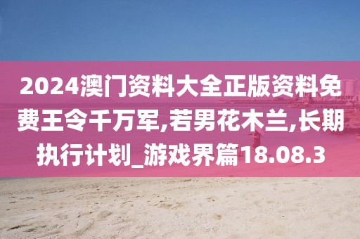 2024澳门资料大全正版资料免费王令千万军,若男花木兰,长期执行计划_游戏界篇18.08.3