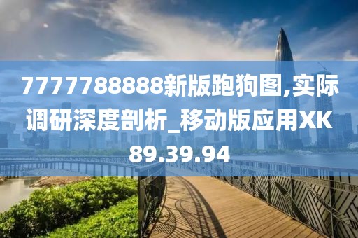 7777788888新版跑狗图,实际调研深度剖析_移动版应用XK89.39.94