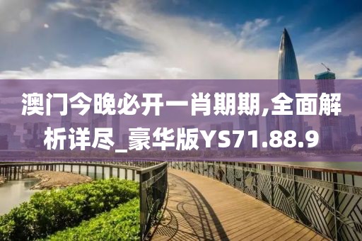 澳门今晚必开一肖期期,全面解析详尽_豪华版YS71.88.9