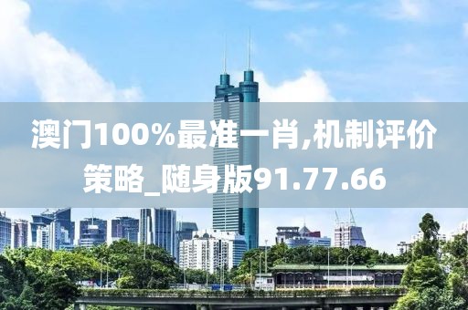 澳门100%最准一肖,机制评价策略_随身版91.77.66