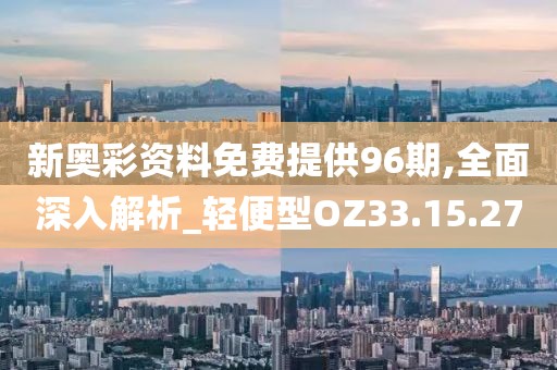 新奥彩资料免费提供96期,全面深入解析_轻便型OZ33.15.27