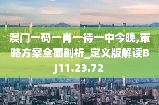 澳门一码一肖一待一中今晚,策略方案全面剖析_定义版解读BJ11.23.72