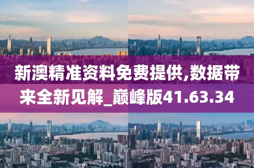 新澳精准资料免费提供,数据带来全新见解_巅峰版41.63.34