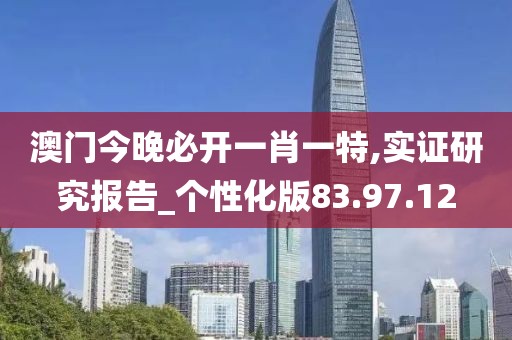 澳门今晚必开一肖一特,实证研究报告_个性化版83.97.12