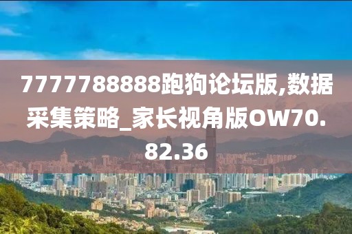7777788888跑狗论坛版,数据采集策略_家长视角版OW70.82.36