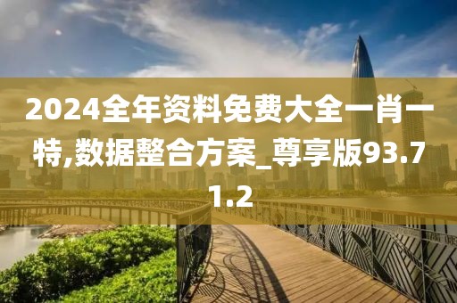2024全年资料免费大全一肖一特,数据整合方案_尊享版93.71.2