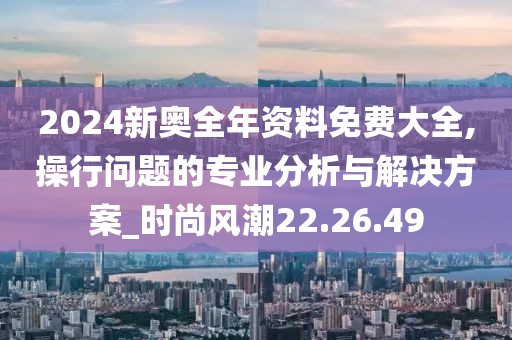 2024新奥全年资料免费大全,操行问题的专业分析与解决方案_时尚风潮22.26.49