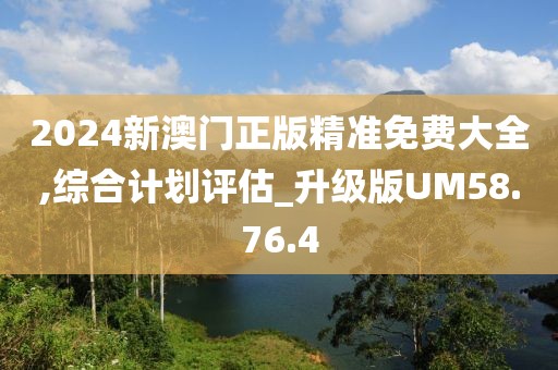2024新澳门正版精准免费大全,综合计划评估_升级版UM58.76.4