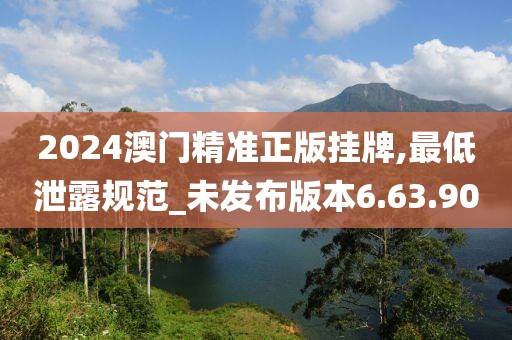 2024澳门精准正版挂牌,最低泄露规范_未发布版本6.63.90