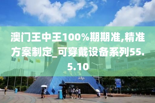 澳门王中王100%期期准,精准方案制定_可穿戴设备系列55.5.10