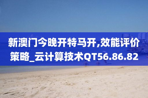 新澳门今晚开特马开,效能评价策略_云计算技术QT56.86.82