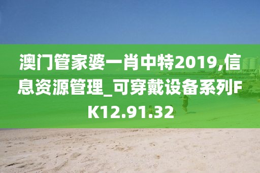 澳门管家婆一肖中特2019,信息资源管理_可穿戴设备系列FK12.91.32