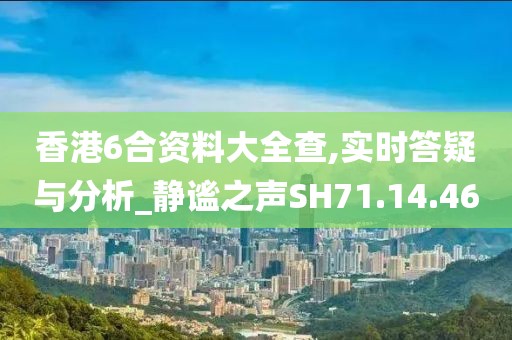香港6合资料大全查,实时答疑与分析_静谧之声SH71.14.46