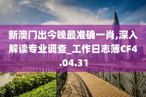 新澳门出今晚最准确一肖,深入解读专业调查_工作日志簿CF4.04.31