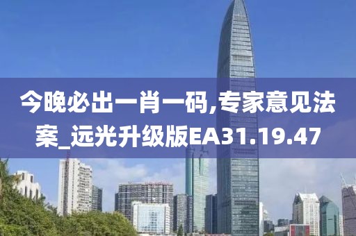 今晚必出一肖一码,专家意见法案_远光升级版EA31.19.47
