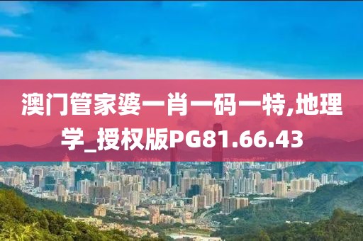 澳门管家婆一肖一码一特,地理学_授权版PG81.66.43
