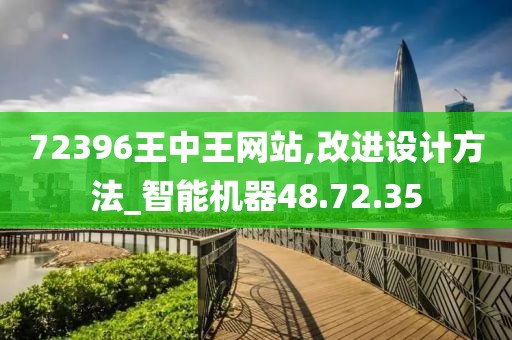 72396王中王网站,改进设计方法_智能机器48.72.35