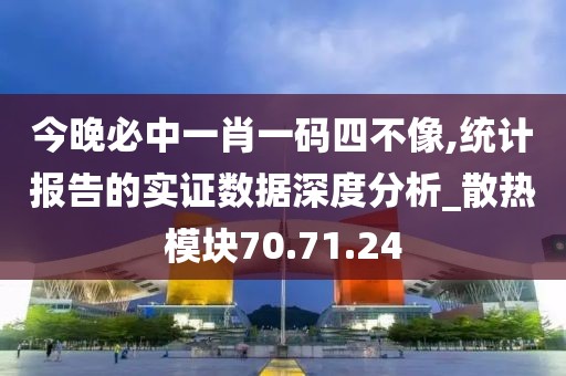 今晚必中一肖一码四不像,统计报告的实证数据深度分析_散热模块70.71.24