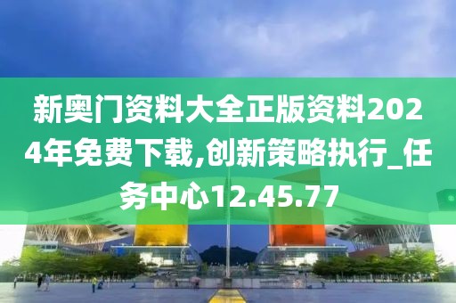 新奥门资料大全正版资料2024年免费下载,创新策略执行_任务中心12.45.77