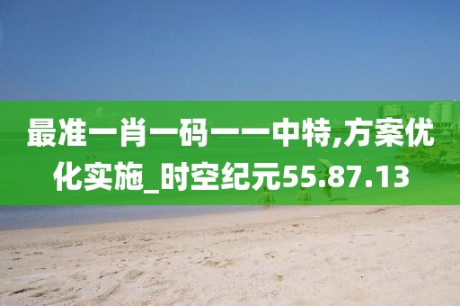 最准一肖一码一一中特,方案优化实施_时空纪元55.87.13