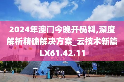 2024年澳门今晚开码料,深度解析精确解决方案_云技术新篇LX61.42.11