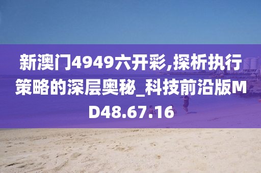 新澳门4949六开彩,探析执行策略的深层奥秘_科技前沿版MD48.67.16