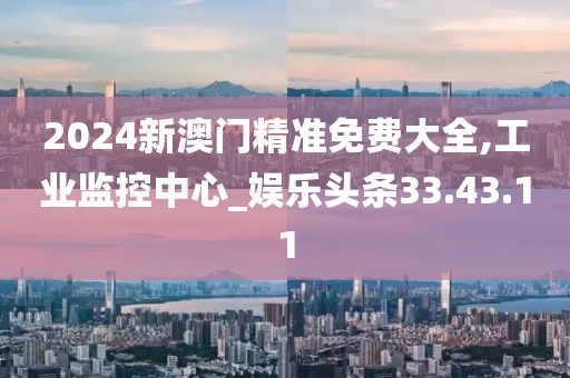 2024新澳门精准免费大全,工业监控中心_娱乐头条33.43.11