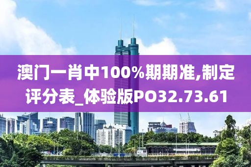 澳门一肖中100%期期准,制定评分表_体验版PO32.73.61