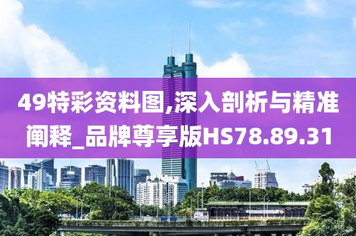49特彩资料图,深入剖析与精准阐释_品牌尊享版HS78.89.31
