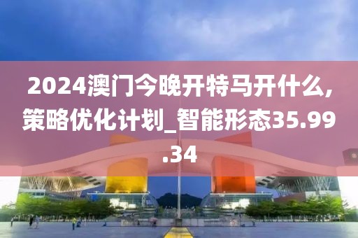 2024澳门今晚开特马开什么,策略优化计划_智能形态35.99.34