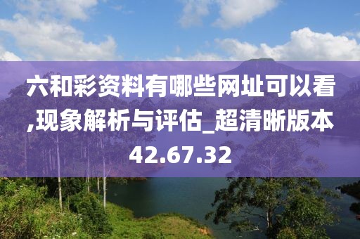 六和彩资料有哪些网址可以看,现象解析与评估_超清晰版本42.67.32
