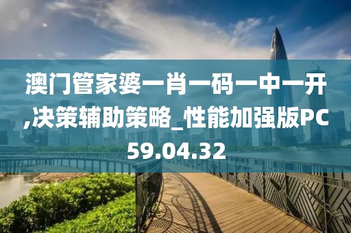 澳门管家婆一肖一码一中一开,决策辅助策略_性能加强版PC59.04.32