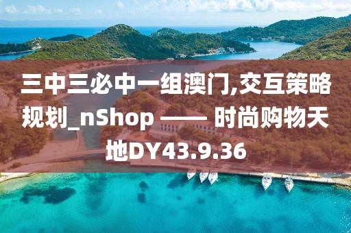 三中三必中一组澳门,交互策略规划_nShop —— 时尚购物天地DY43.9.36