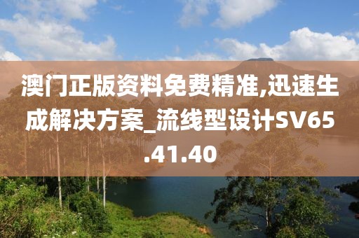 澳门正版资料免费精准,迅速生成解决方案_流线型设计SV65.41.40