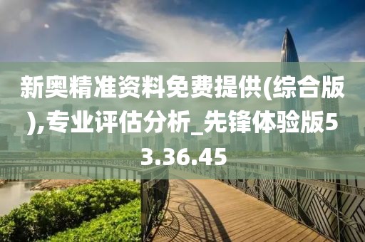 新奥精准资料免费提供(综合版),专业评估分析_先锋体验版53.36.45