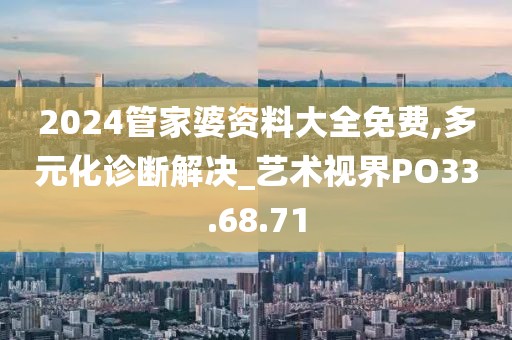 2024管家婆资料大全免费,多元化诊断解决_艺术视界PO33.68.71