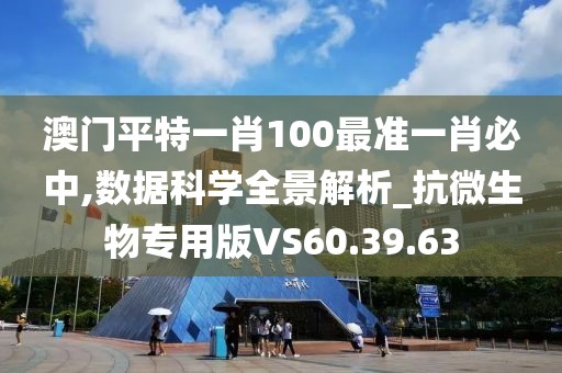 澳门平特一肖100最准一肖必中,数据科学全景解析_抗微生物专用版VS60.39.63