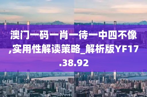 澳门一码一肖一待一中四不像,实用性解读策略_解析版YF17.38.92