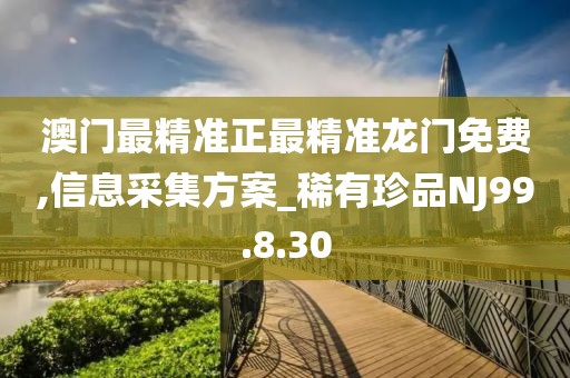 澳门最精准正最精准龙门免费,信息采集方案_稀有珍品NJ99.8.30