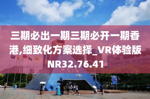 三期必出一期三期必开一期香港,细致化方案选择_VR体验版NR32.76.41