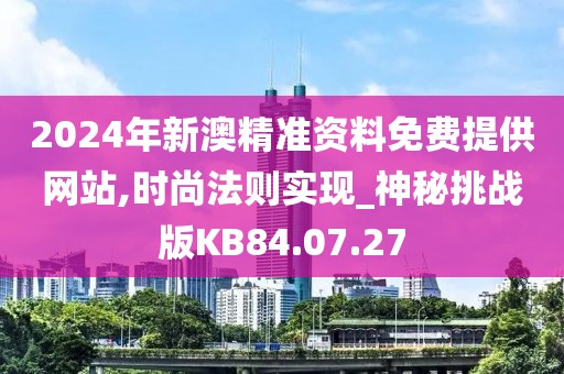 2024年新澳精准资料免费提供网站,时尚法则实现_神秘挑战版KB84.07.27