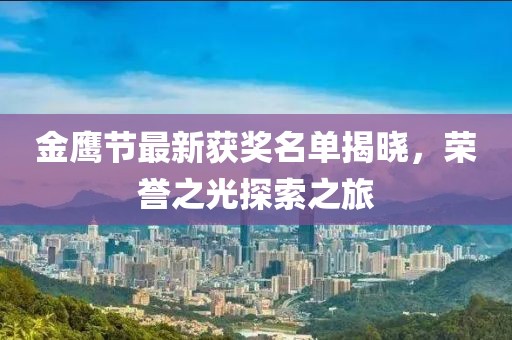 金鹰节最新获奖名单揭晓，荣誉之光探索之旅