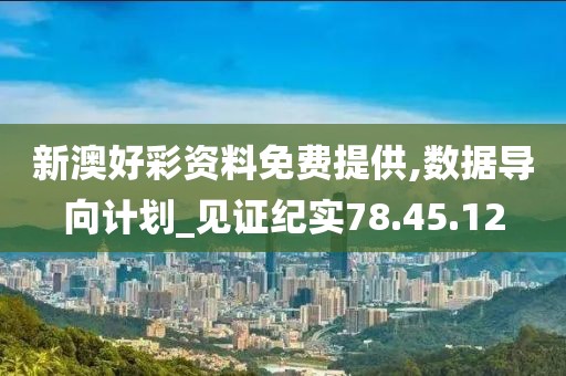 新澳好彩资料免费提供,数据导向计划_见证纪实78.45.12