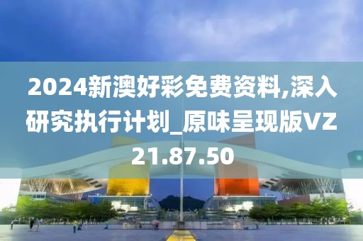 2024新澳好彩免费资料,深入研究执行计划_原味呈现版VZ21.87.50
