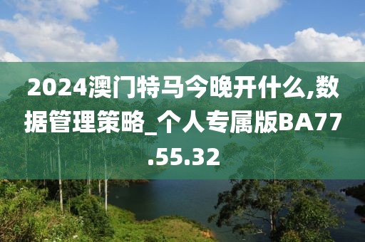 2024澳门特马今晚开什么,数据管理策略_个人专属版BA77.55.32