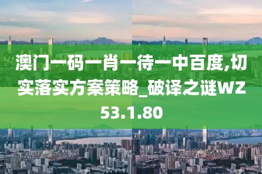 澳门一码一肖一待一中百度,切实落实方案策略_破译之谜WZ53.1.80